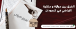 الفرق بين الحيازة و ملكية  الأراضي  في السودان