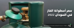 سعر أسطوانة الغاز في السودان 2022