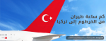 كم ساعة طيران من الخرطوم إلى تركيا
